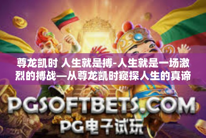 尊龙凯时 人生就是搏-人生就是一场激烈的搏战—从尊龙凯时窥探人生的真谛-尊龙凯时 人生就是搏