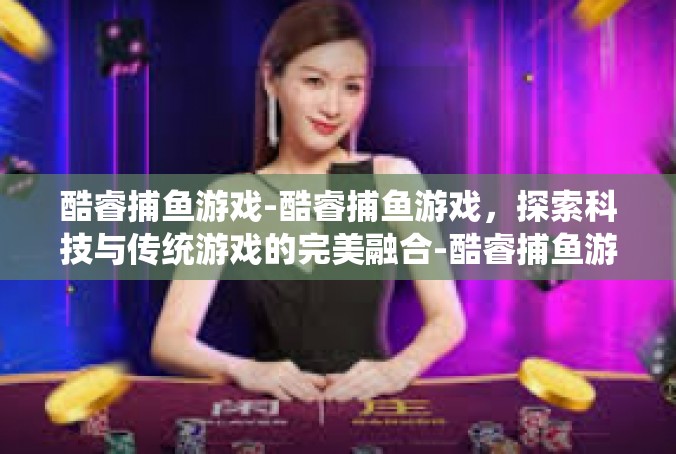 酷睿捕鱼游戏-酷睿捕鱼游戏，探索科技与传统游戏的完美融合-酷睿捕鱼游戏