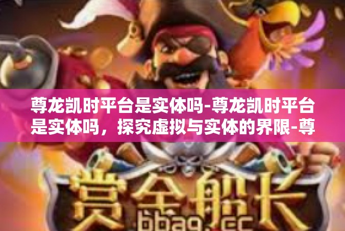尊龙凯时平台是实体吗-尊龙凯时平台是实体吗，探究虚拟与实体的界限-尊龙凯时平台是实体吗