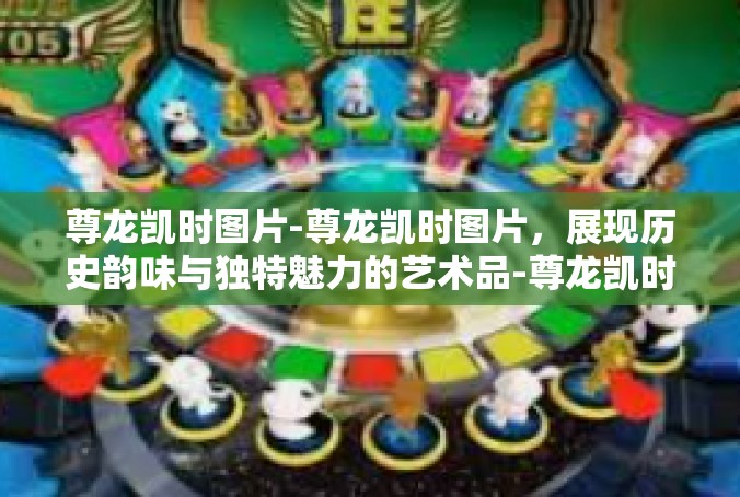 尊龙凯时图片-尊龙凯时图片，展现历史韵味与独特魅力的艺术品-尊龙凯时图片