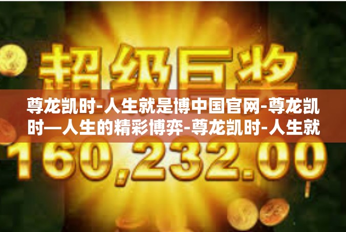 尊龙凯时-人生就是博中国官网-尊龙凯时—人生的精彩博弈-尊龙凯时-人生就是博中国官网