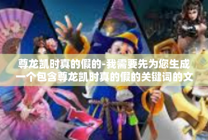 尊龙凯时真的假的-我需要先为您生成一个包含尊龙凯时真的假的关键词的文章标题，然后再根据该标题创作符合条件的文章内容。尊龙凯时真的假的