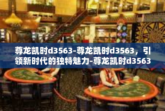 尊龙凯时d3563-尊龙凯时d3563，引领新时代的独特魅力-尊龙凯时d3563