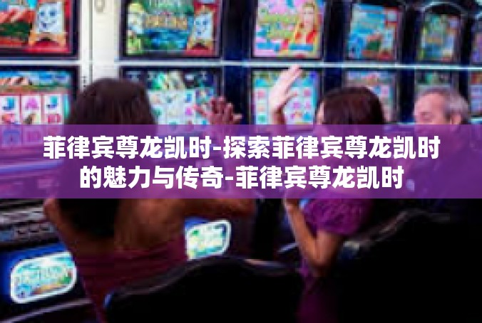 菲律宾尊龙凯时-探索菲律宾尊龙凯时的魅力与传奇-菲律宾尊龙凯时