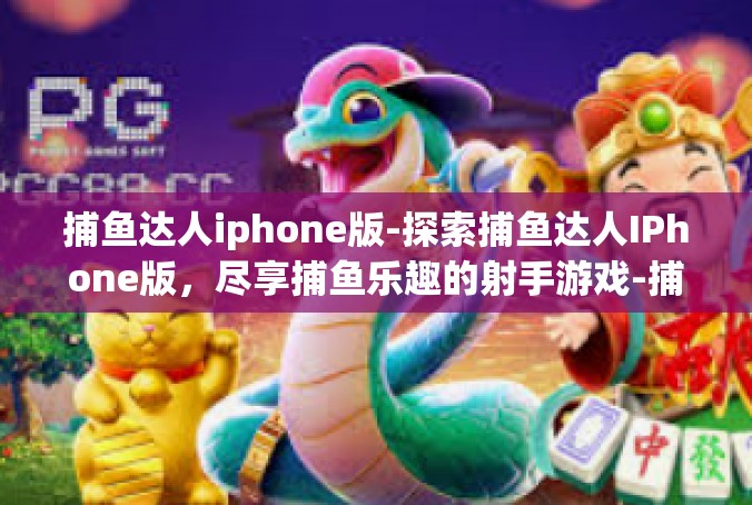 捕鱼达人iphone版-探索捕鱼达人IPhone版，尽享捕鱼乐趣的射手游戏-捕鱼达人iphone版