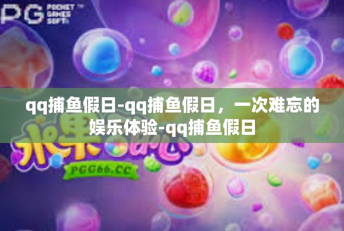 qq捕鱼假日-qq捕鱼假日，一次难忘的娱乐体验-qq捕鱼假日