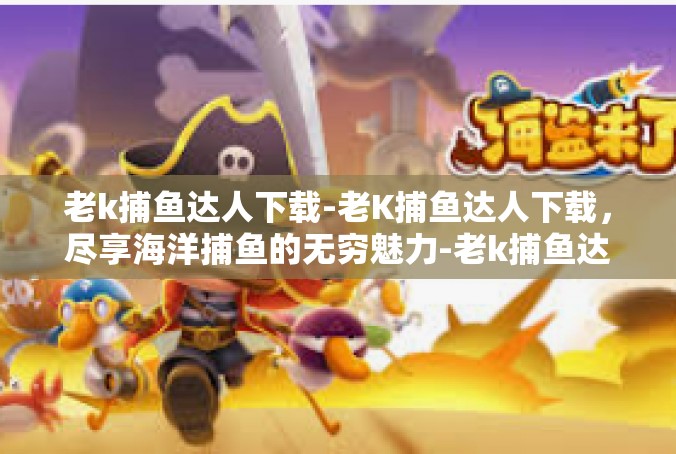 老k捕鱼达人下载-老K捕鱼达人下载，尽享海洋捕鱼的无穷魅力-老k捕鱼达人下载