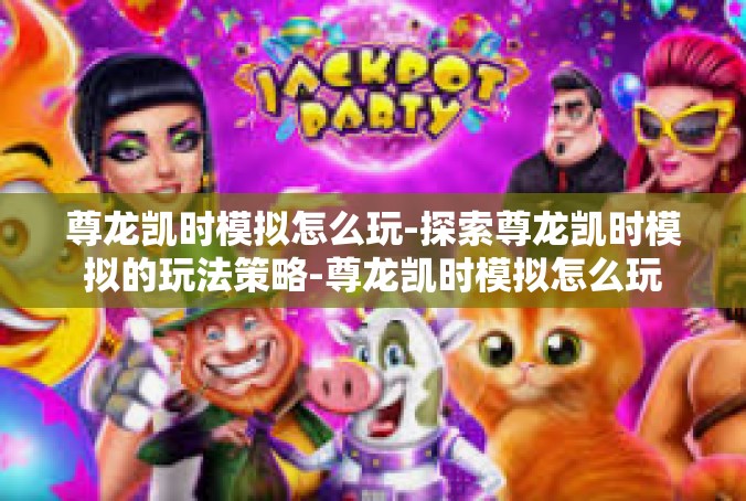 尊龙凯时模拟怎么玩-探索尊龙凯时模拟的玩法策略-尊龙凯时模拟怎么玩
