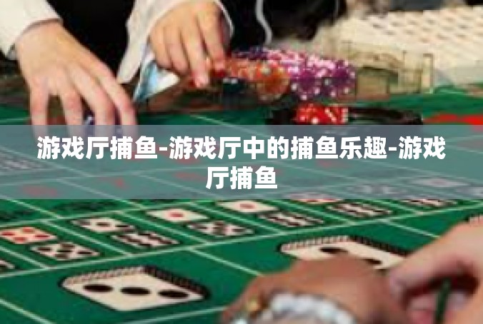 游戏厅捕鱼-游戏厅中的捕鱼乐趣-游戏厅捕鱼