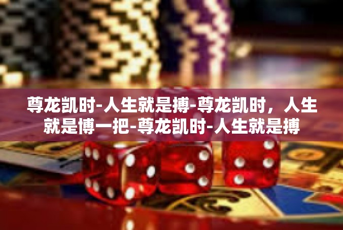 尊龙凯时-人生就是搏-尊龙凯时，人生就是博一把-尊龙凯时-人生就是搏