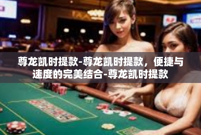 尊龙凯时提款-尊龙凯时提款，便捷与速度的完美结合-尊龙凯时提款