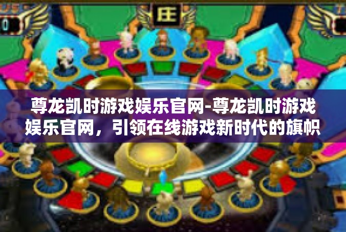 尊龙凯时游戏娱乐官网-尊龙凯时游戏娱乐官网，引领在线游戏新时代的旗帜-尊龙凯时游戏娱乐官网