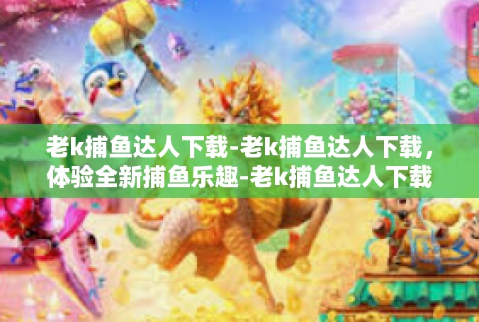 老k捕鱼达人下载-老k捕鱼达人下载，体验全新捕鱼乐趣-老k捕鱼达人下载
