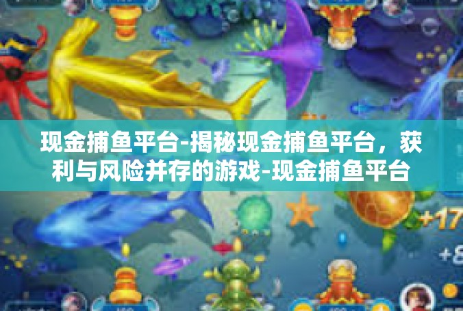 现金捕鱼平台-揭秘现金捕鱼平台，获利与风险并存的游戏-现金捕鱼平台