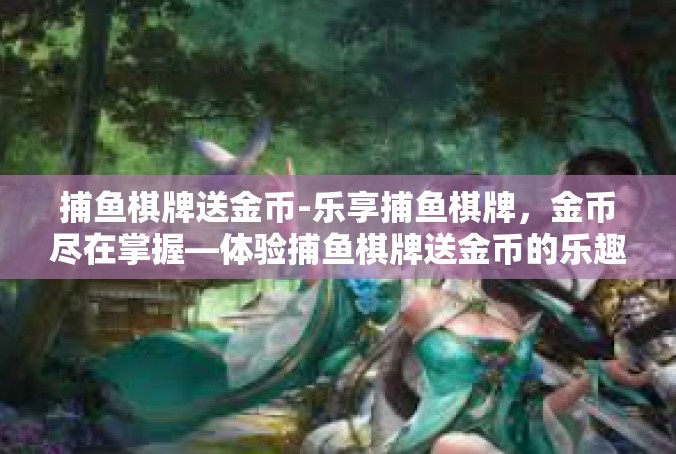 捕鱼棋牌送金币-乐享捕鱼棋牌，金币尽在掌握—体验捕鱼棋牌送金币的乐趣-捕鱼棋牌送金币