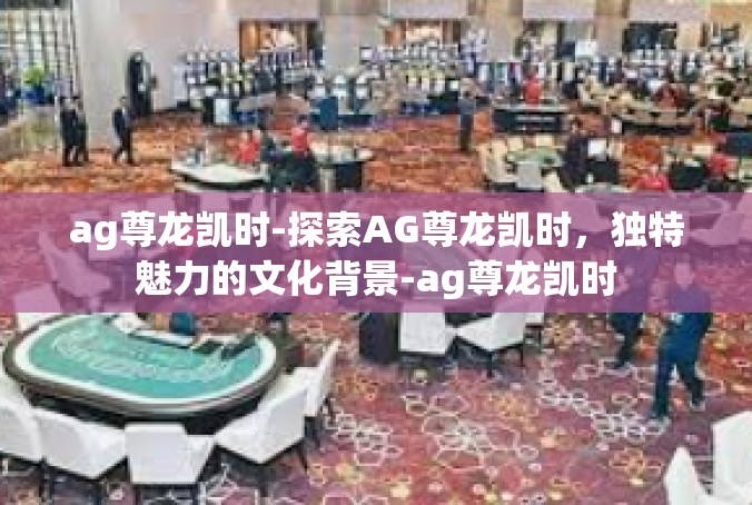 ag尊龙凯时-探索AG尊龙凯时，独特魅力的文化背景-ag尊龙凯时