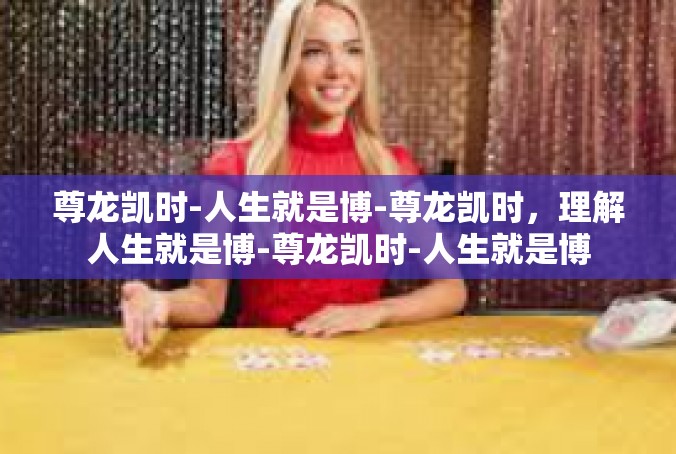 尊龙凯时-人生就是博-尊龙凯时，理解人生就是博-尊龙凯时-人生就是博