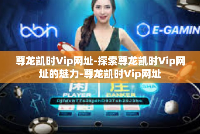 尊龙凯时Vip网址-探索尊龙凯时Vip网址的魅力-尊龙凯时Vip网址