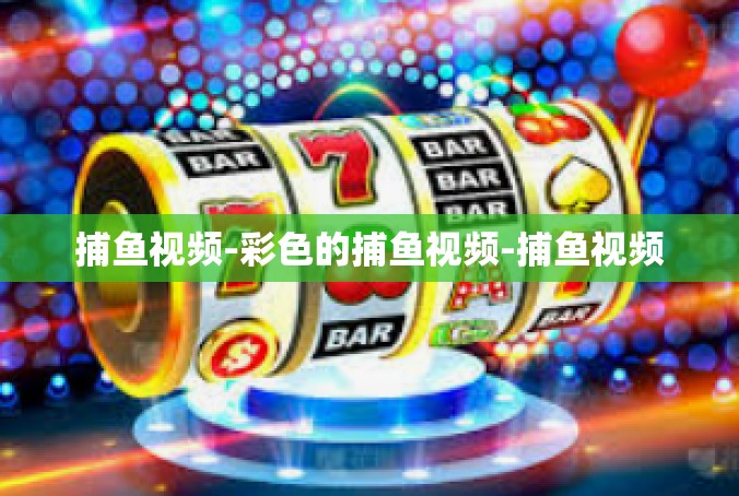 捕鱼视频-彩色的捕鱼视频-捕鱼视频
