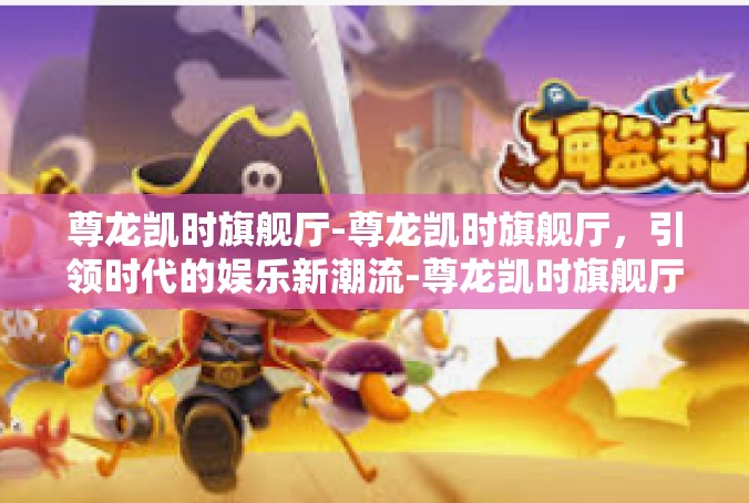 尊龙凯时旗舰厅-尊龙凯时旗舰厅，引领时代的娱乐新潮流-尊龙凯时旗舰厅