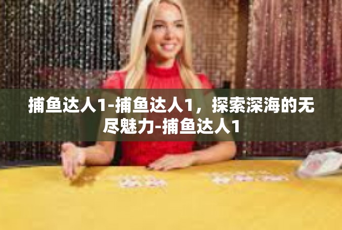 捕鱼达人1-捕鱼达人1，探索深海的无尽魅力-捕鱼达人1