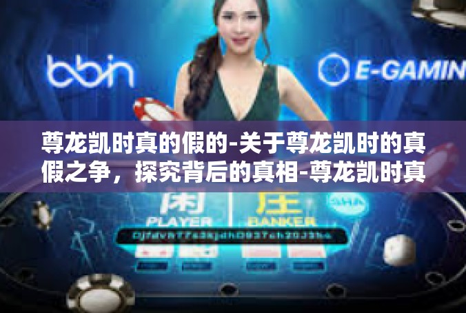 尊龙凯时真的假的-关于尊龙凯时的真假之争，探究背后的真相-尊龙凯时真的假的