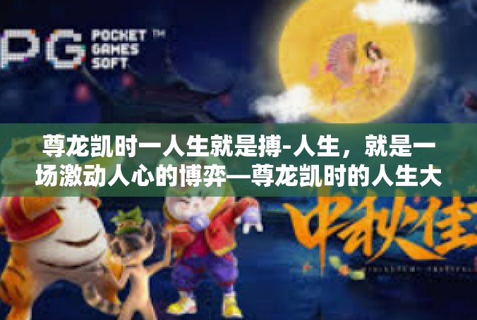 尊龙凯时一人生就是搏-人生，就是一场激动人心的博弈—尊龙凯时的人生大典-尊龙凯时一人生就是搏