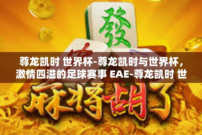 尊龙凯时 世界杯-尊龙凯时与世界杯，激情四溢的足球赛事 EAE-尊龙凯时 世界杯