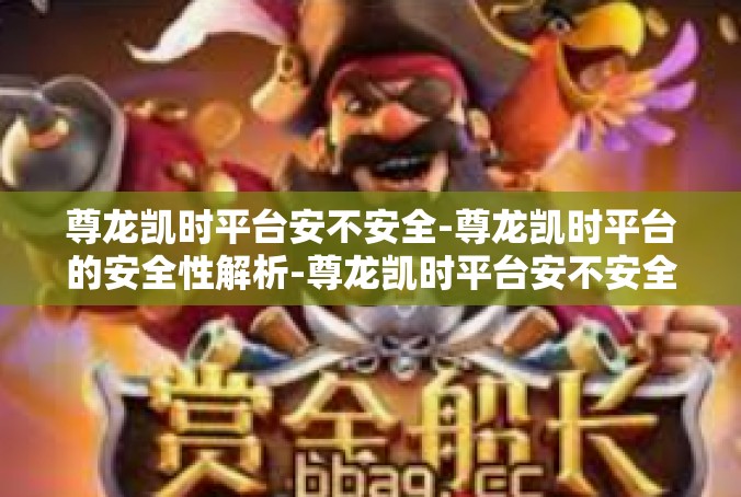 尊龙凯时平台安不安全-尊龙凯时平台的安全性解析-尊龙凯时平台安不安全