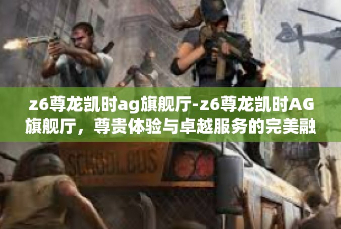 z6尊龙凯时ag旗舰厅-z6尊龙凯时AG旗舰厅，尊贵体验与卓越服务的完美融合-z6尊龙凯时ag旗舰厅