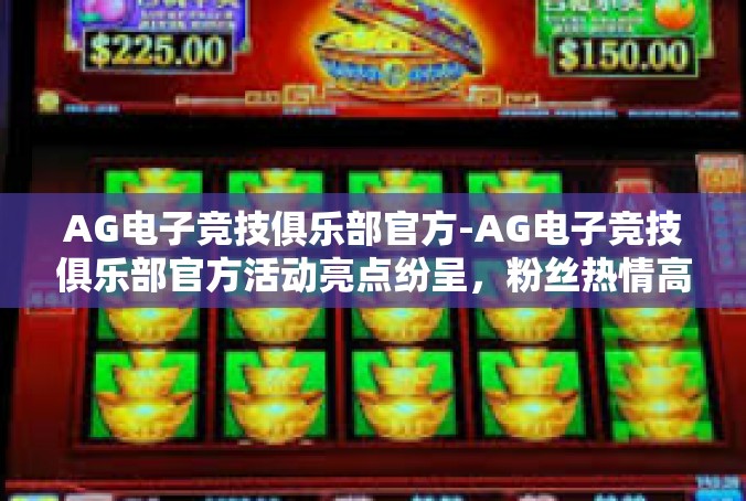 AG电子竞技俱乐部官方-AG电子竞技俱乐部官方活动亮点纷呈，粉丝热情高涨-AG电子竞技俱乐部官方