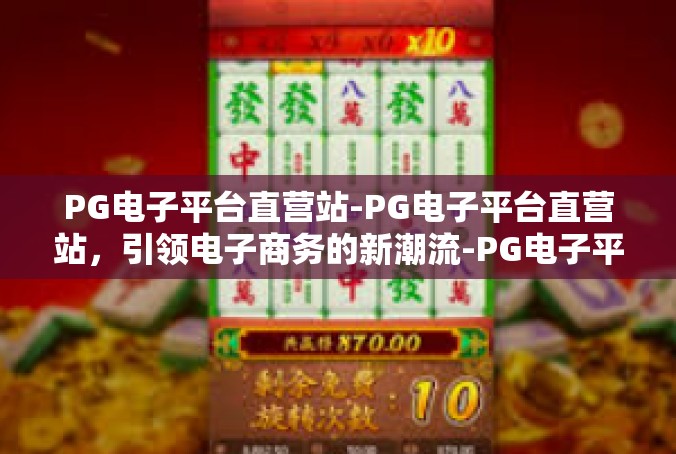 PG电子平台直营站-PG电子平台直营站，引领电子商务的新潮流-PG电子平台直营站