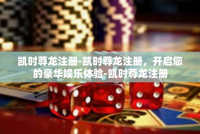 凯时尊龙注册-凯时尊龙注册，开启您的豪华娱乐体验-凯时尊龙注册