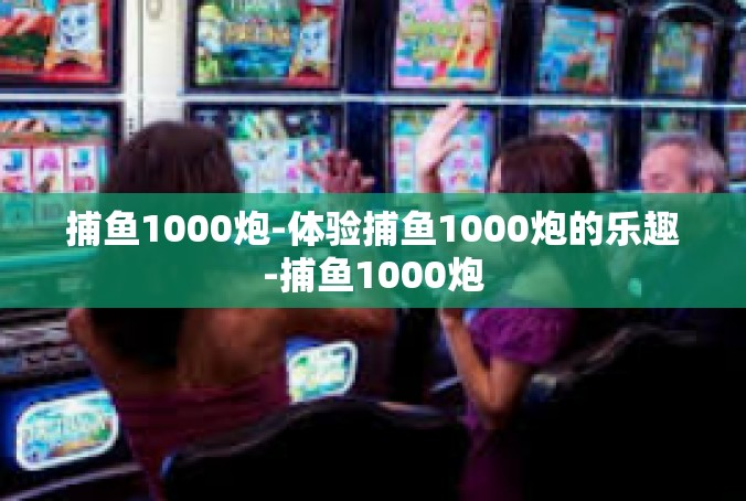 捕鱼1000炮-体验捕鱼1000炮的乐趣-捕鱼1000炮