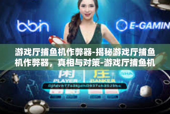 游戏厅捕鱼机作弊器-揭秘游戏厅捕鱼机作弊器，真相与对策-游戏厅捕鱼机作弊器