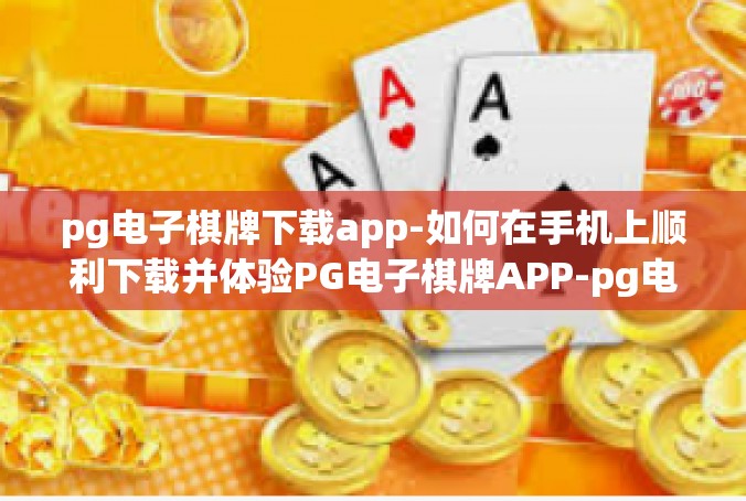 pg电子棋牌下载app-如何在手机上顺利下载并体验PG电子棋牌APP-pg电子棋牌下载app