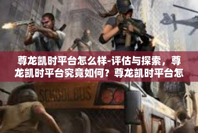 尊龙凯时平台怎么样-评估与探索，尊龙凯时平台究竟如何？尊龙凯时平台怎么样