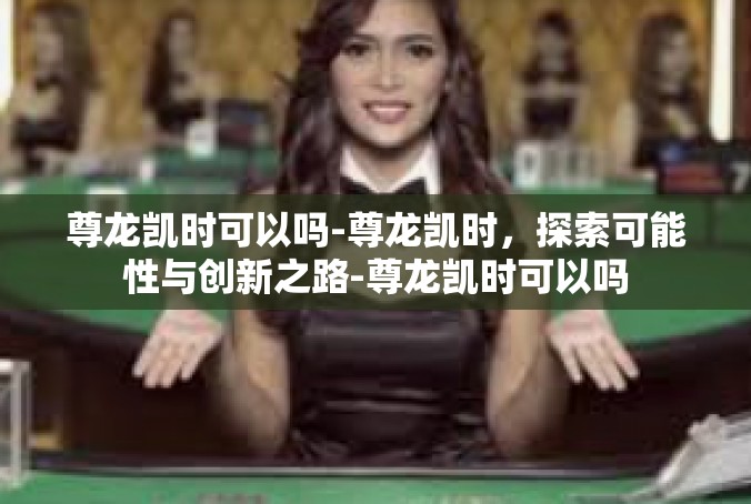 尊龙凯时可以吗-尊龙凯时，探索可能性与创新之路-尊龙凯时可以吗