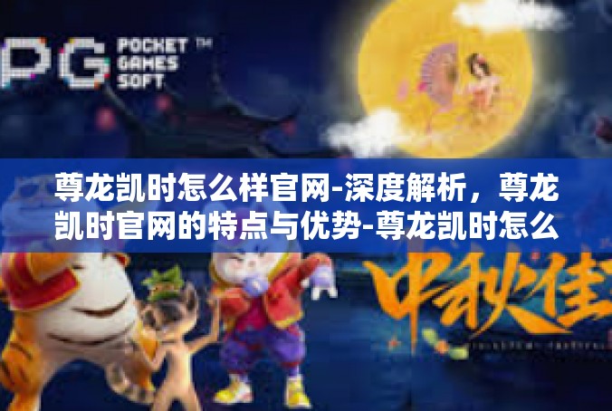 尊龙凯时怎么样官网-深度解析，尊龙凯时官网的特点与优势-尊龙凯时怎么样官网