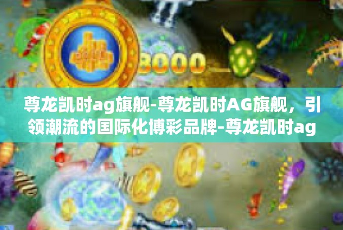 尊龙凯时ag旗舰-尊龙凯时AG旗舰，引领潮流的国际化博彩品牌-尊龙凯时ag旗舰