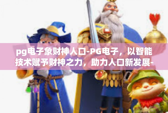 pg电子象财神人口-PG电子，以智能技术赋予财神之力，助力人口新发展-pg电子象财神人口