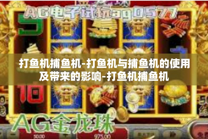 打鱼机捕鱼机-打鱼机与捕鱼机的使用及带来的影响-打鱼机捕鱼机