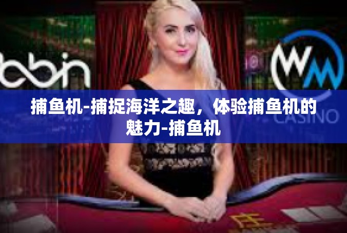 捕鱼机-捕捉海洋之趣，体验捕鱼机的魅力-捕鱼机