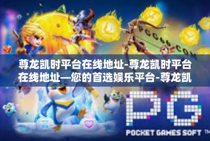尊龙凯时平台在线地址-尊龙凯时平台在线地址—您的首选娱乐平台-尊龙凯时平台在线地址