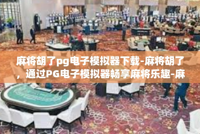 麻将胡了pg电子模拟器下载-麻将胡了，通过PG电子模拟器畅享麻将乐趣-麻将胡了pg电子模拟器下载