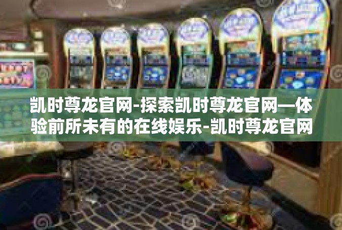 凯时尊龙官网-探索凯时尊龙官网—体验前所未有的在线娱乐-凯时尊龙官网