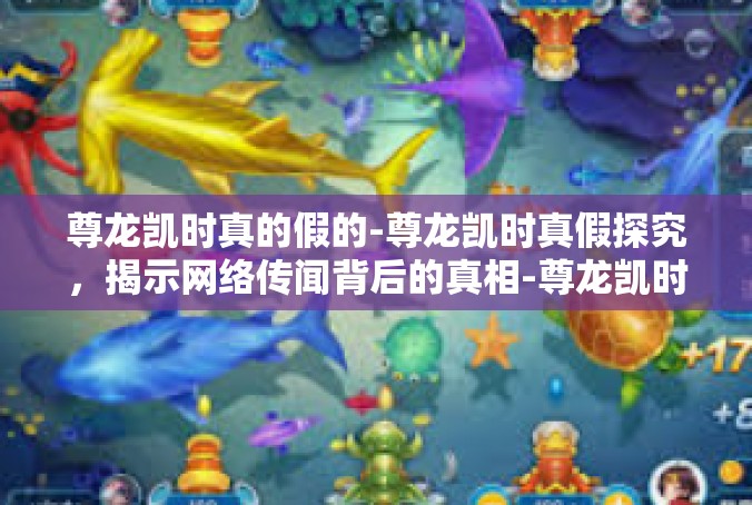 尊龙凯时真的假的-尊龙凯时真假探究，揭示网络传闻背后的真相-尊龙凯时真的假的