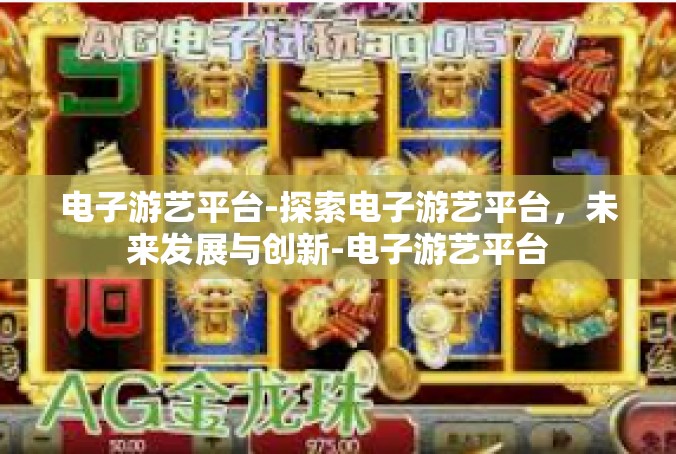 电子游艺平台-探索电子游艺平台，未来发展与创新-电子游艺平台