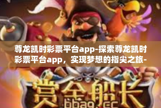 尊龙凯时彩票平台app-探索尊龙凯时彩票平台app，实现梦想的指尖之旅-尊龙凯时彩票平台app