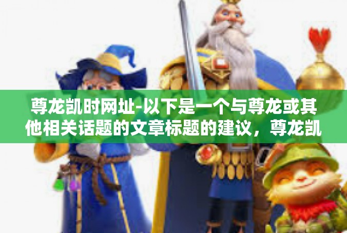 尊龙凯时网址-以下是一个与尊龙或其他相关话题的文章标题的建议，尊龙凯时网址